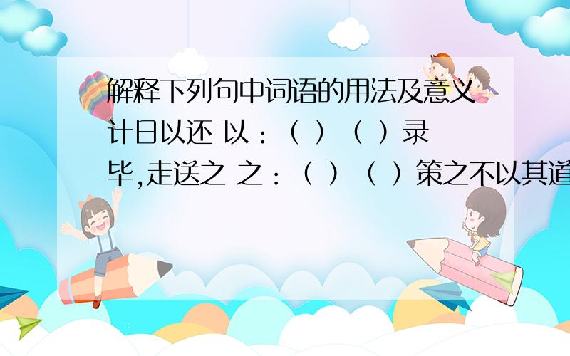 解释下列句中词语的用法及意义计日以还 以：（ ）（ ）录毕,走送之 之：（ ）（ ）策之不以其道 其：（ ）（ ）不以千里称也 以：（ ）（ ）虽有千里之能 虽：（ ）（ ）葛天氏之民欤