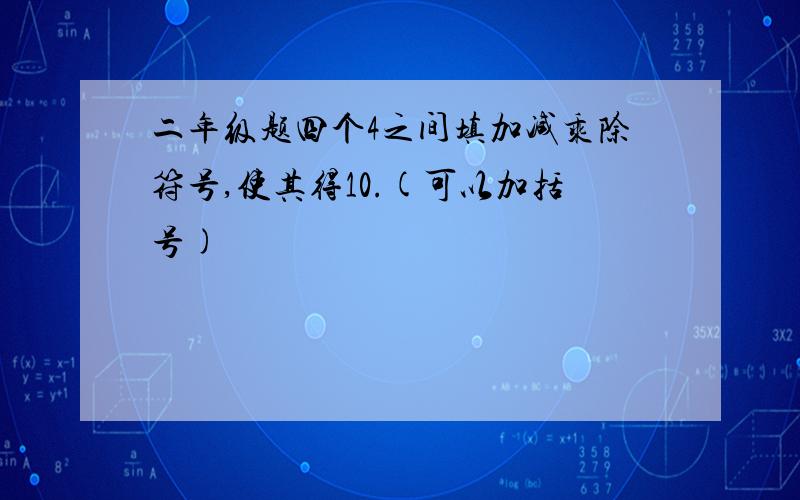 二年级题四个4之间填加减乘除符号,使其得10.(可以加括号)