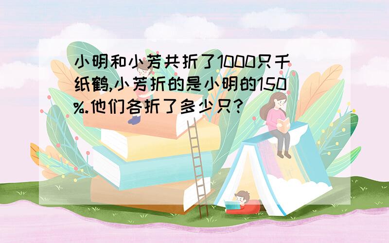 小明和小芳共折了1000只千纸鹤,小芳折的是小明的150%.他们各折了多少只?