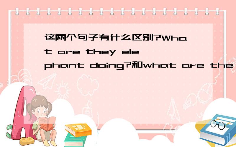 这两个句子有什么区别?What are they elephant doing?和what are the elephant doing?有什么区别呀?