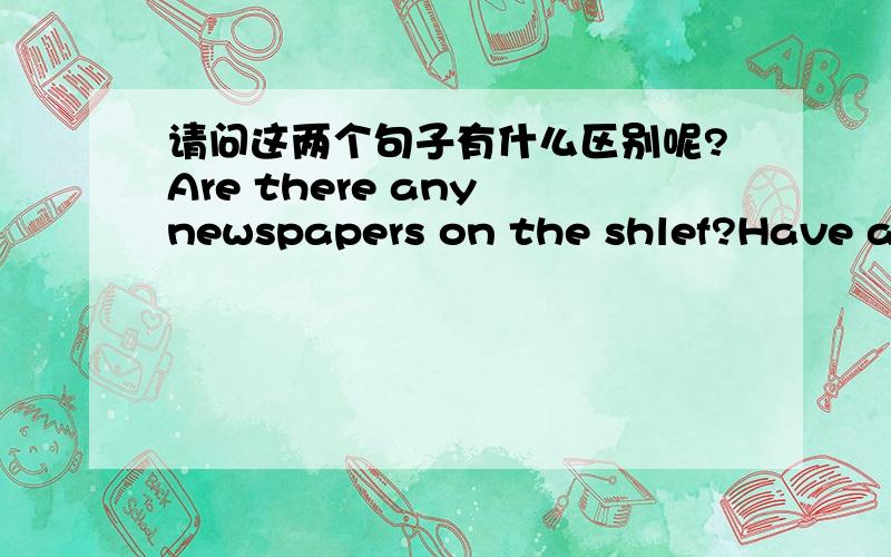 请问这两个句子有什么区别呢?Are there any newspapers on the shlef?Have any newspapers on the shlef?