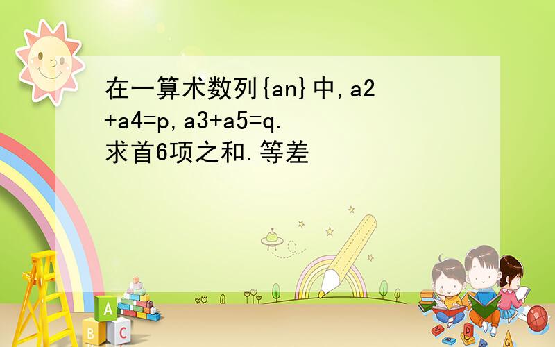 在一算术数列{an}中,a2+a4=p,a3+a5=q.求首6项之和.等差