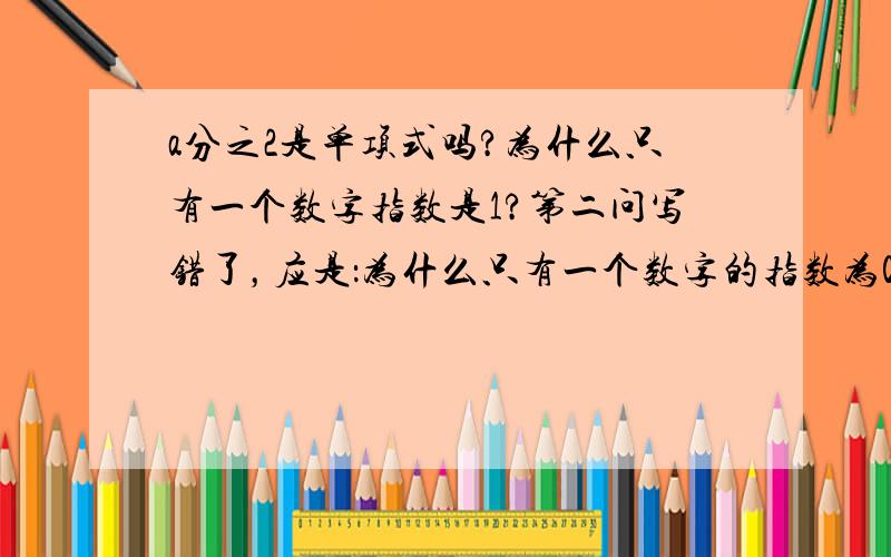 a分之2是单项式吗?为什么只有一个数字指数是1?第二问写错了，应是：为什么只有一个数字的指数为0