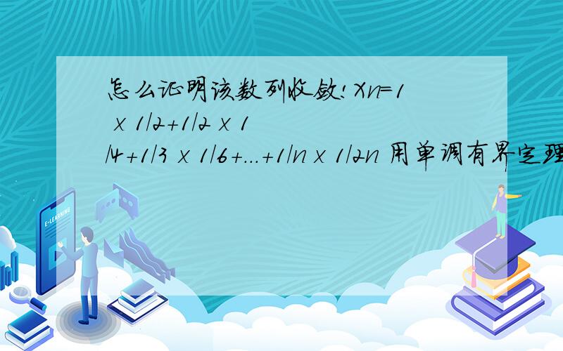 怎么证明该数列收敛!Xn=1 x 1/2+1/2 x 1/4+1/3 x 1/6+...+1/n x 1/2n 用单调有界定理如何证明该数列收敛的确 递增是明显的，但是 我不懂 什么是P级数，我 能看出 该数列 有上界 但是