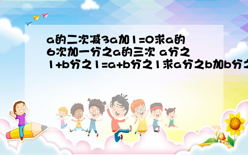 a的二次减3a加1=0求a的6次加一分之a的三次 a分之1+b分之1=a+b分之1求a分之b加b分之a这两道题也是我们今晚的作业,分没了,我一会 用另一个号把分给你吧.麻烦你了.真的很感谢你.