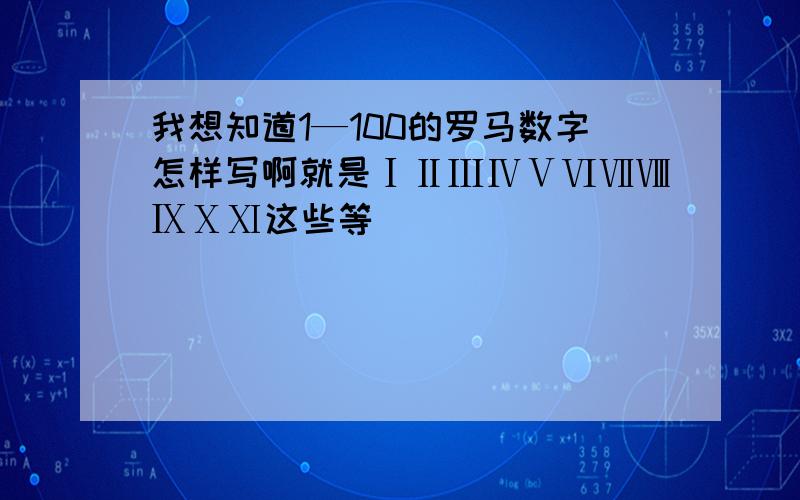 我想知道1—100的罗马数字怎样写啊就是ⅠⅡⅢⅣⅤⅥⅦⅧⅨⅩⅪ这些等