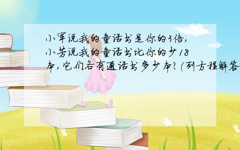 小军说我的童话书是你的3倍,小芳说我的童话书比你的少18本,它们各有通话书多少本?（列方程解答）%D%A