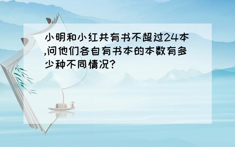 小明和小红共有书不超过24本,问他们各自有书本的本数有多少种不同情况?