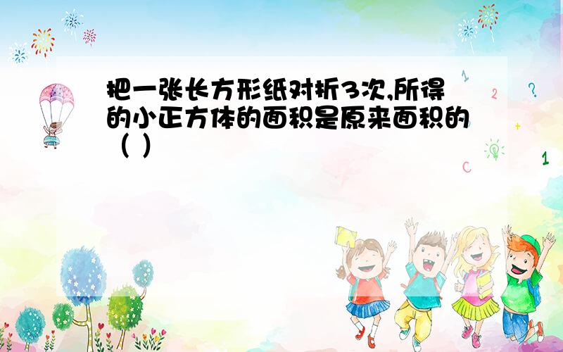 把一张长方形纸对折3次,所得的小正方体的面积是原来面积的（ ）