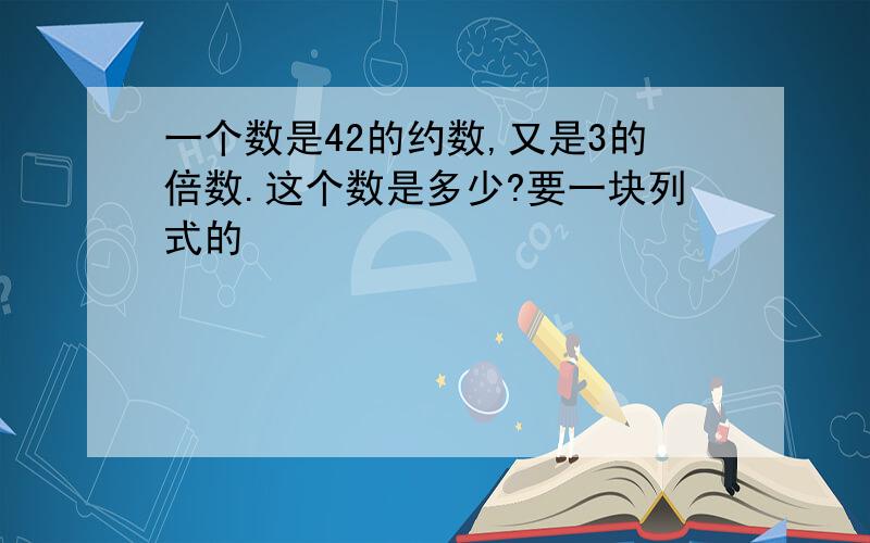 一个数是42的约数,又是3的倍数.这个数是多少?要一块列式的