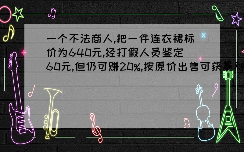 一个不法商人,把一件连衣裙标价为640元,经打假人员鉴定60元,但仍可赚20%,按原价出售可获暴利多少元?