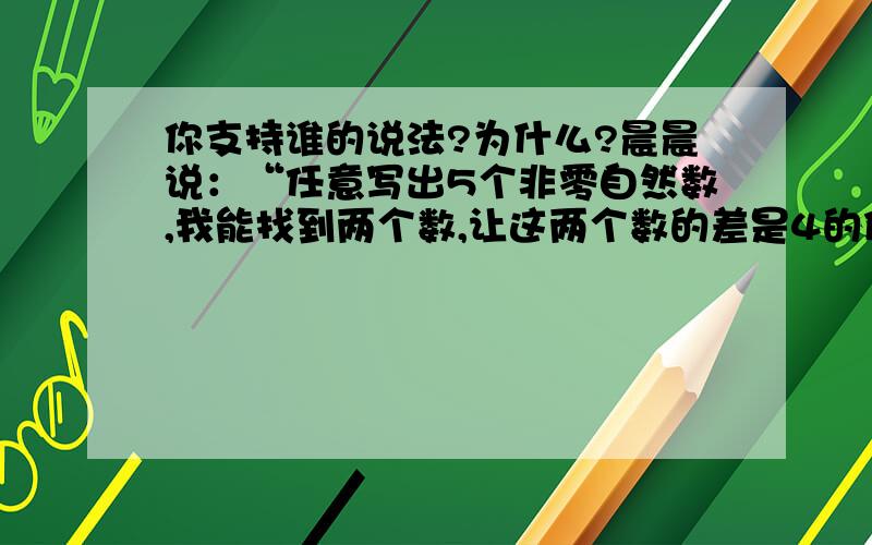 你支持谁的说法?为什么?晨晨说：“任意写出5个非零自然数,我能找到两个数,让这两个数的差是4的倍数.算式怎么列?