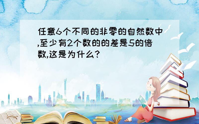 任意6个不同的非零的自然数中,至少有2个数的的差是5的倍数,这是为什么?