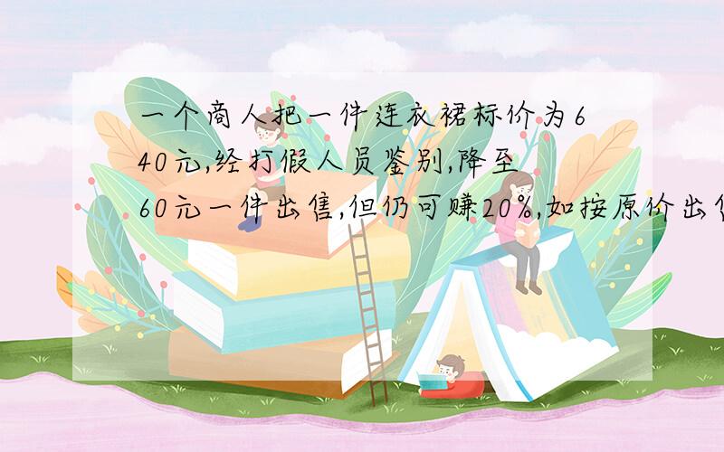 一个商人把一件连衣裙标价为640元,经打假人员鉴别,降至60元一件出售,但仍可赚20%,如按原价出售,则一条裙子可获利多少元?