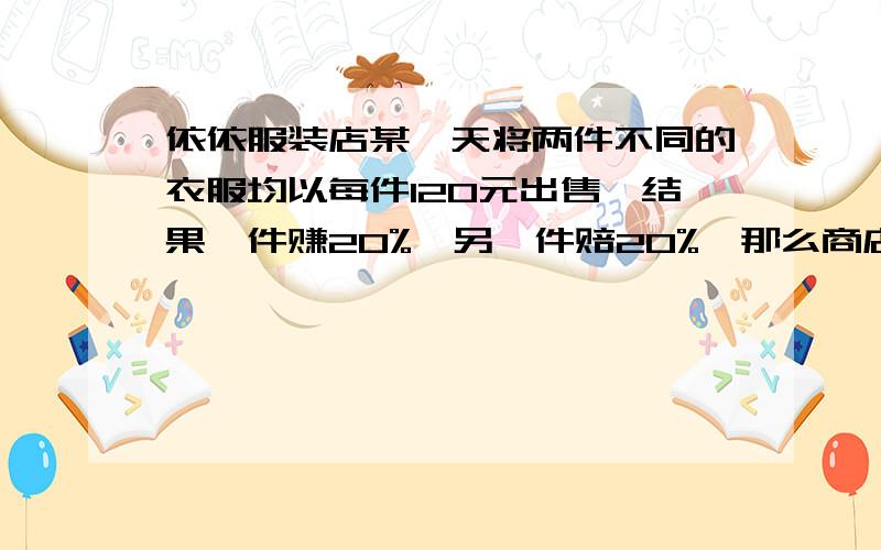 依依服装店某一天将两件不同的衣服均以每件120元出售,结果一件赚20%,另一件赔20%,那么商店老板是赚了,还是亏了?赚（亏）了多少元?