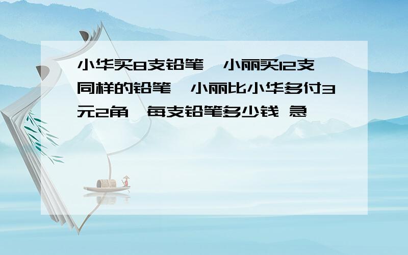 小华买8支铅笔,小丽买12支同样的铅笔,小丽比小华多付3元2角,每支铅笔多少钱 急