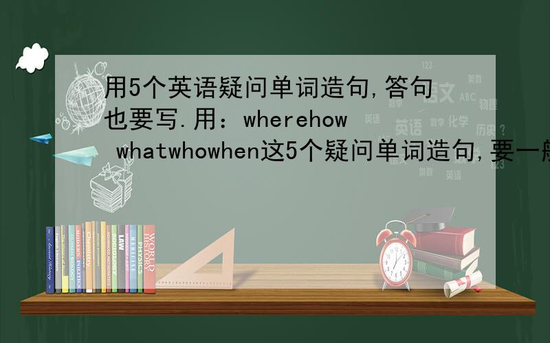 用5个英语疑问单词造句,答句也要写.用：wherehow whatwhowhen这5个疑问单词造句,要一般将来时的.而且句子里面不能有will.要是be going to的.要有意思,要有答句,答句也要有意思.