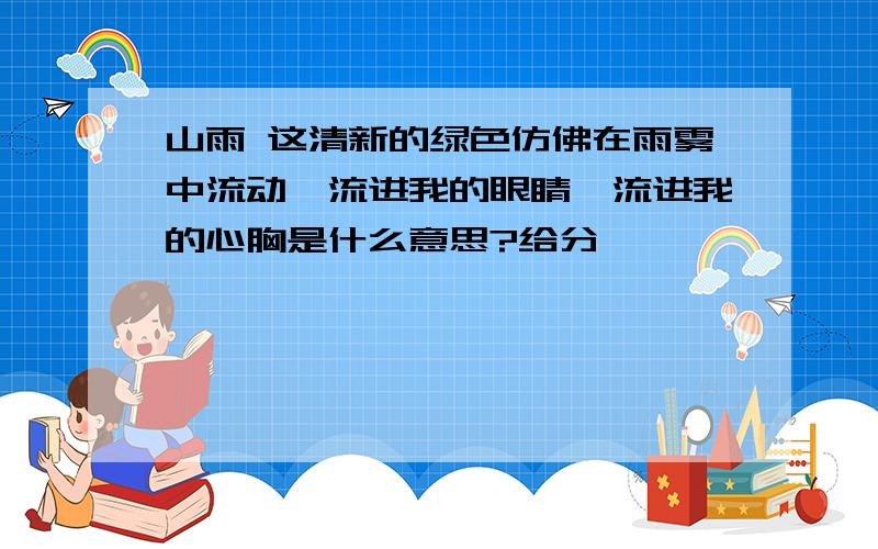 山雨 这清新的绿色仿佛在雨雾中流动,流进我的眼睛,流进我的心胸是什么意思?给分