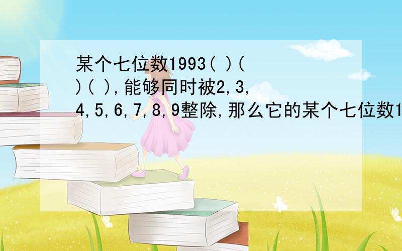 某个七位数1993( )( )( ),能够同时被2,3,4,5,6,7,8,9整除,那么它的某个七位数1993(  )(  )(  ),能够同时被2,3,4,5,6,7,8,9整除,那么它的最后的三位数依次是什么?