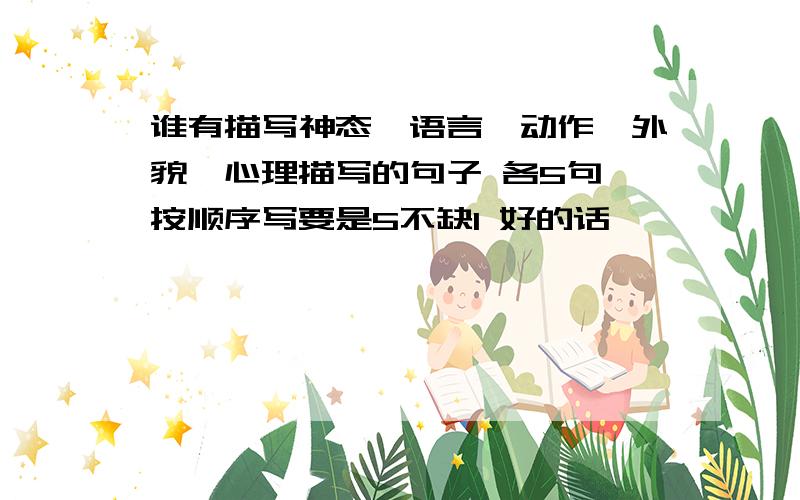 谁有描写神态、语言、动作、外貌、心理描写的句子 各5句 按顺序写要是5不缺1 好的话