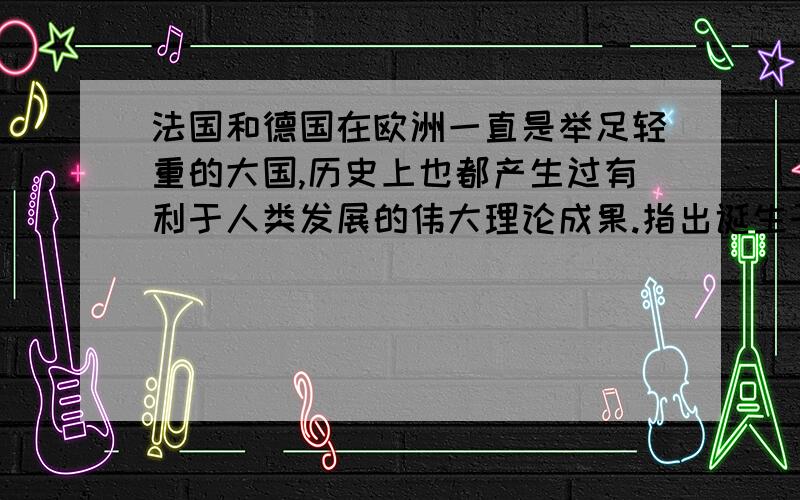 法国和德国在欧洲一直是举足轻重的大国,历史上也都产生过有利于人类发展的伟大理论成果.指出诞生于这两