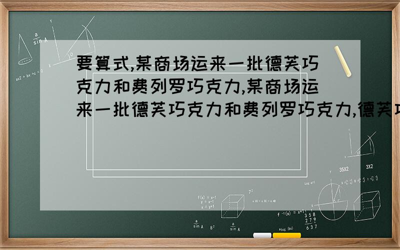 要算式,某商场运来一批德芙巧克力和费列罗巧克力,某商场运来一批德芙巧克力和费列罗巧克力,德芙巧克力比费列罗巧克力少70千克,当费列罗巧克力全部售出时,德芙巧克力售出了40%,这两种