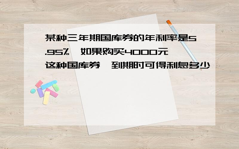 某种三年期国库券的年利率是5.95%,如果购买4000元这种国库券,到期时可得利息多少