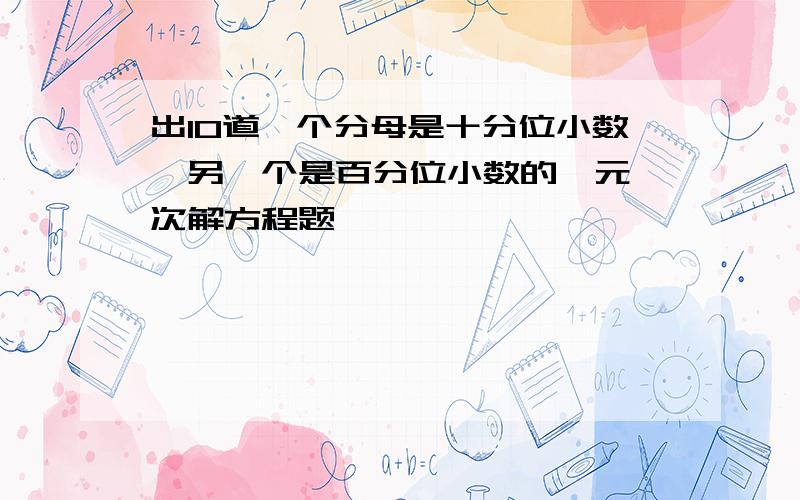 出10道一个分母是十分位小数,另一个是百分位小数的一元一次解方程题,