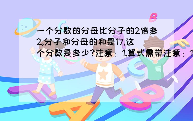 一个分数的分母比分子的2倍多2,分子和分母的和是17,这个分数是多少?注意：1.算式需带注意：1.算式需带2.解决方法、思路3.关于方程的就不用写了,用一个小学生的思路去回答,