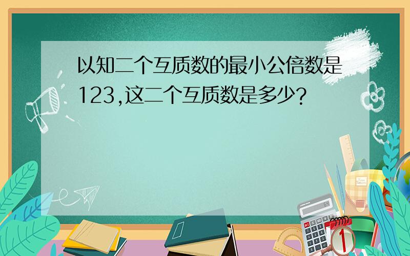 以知二个互质数的最小公倍数是123,这二个互质数是多少?