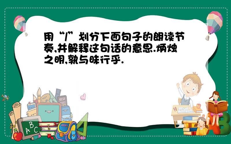 用“/”划分下面句子的朗读节奏,并解释这句话的意思.炳烛之明,孰与昧行乎.