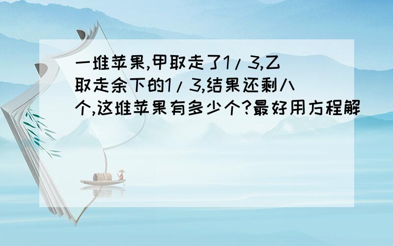 一堆苹果,甲取走了1/3,乙取走余下的1/3,结果还剩八个,这堆苹果有多少个?最好用方程解