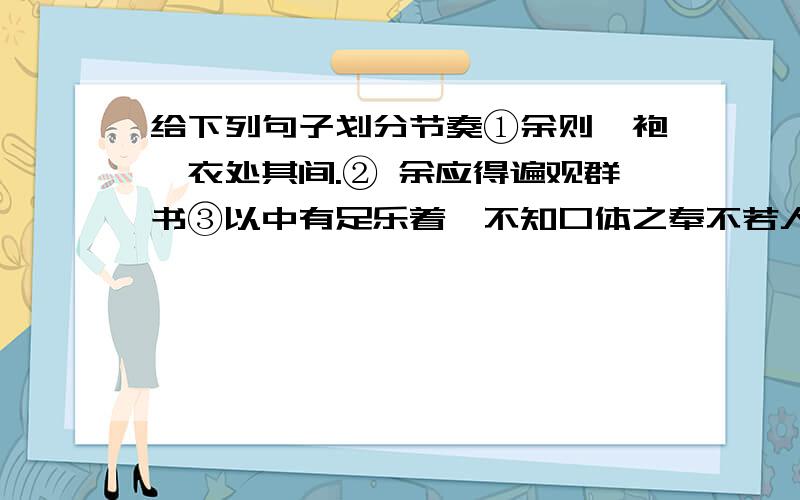 给下列句子划分节奏①余则缊袍敝衣处其间.② 余应得遍观群书③以中有足乐着,不知口体之奉不若人也.