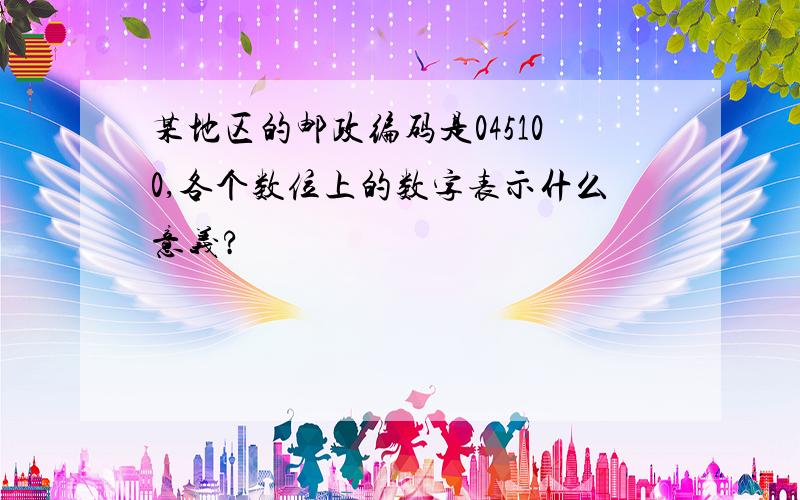 某地区的邮政编码是045100,各个数位上的数字表示什么意义?