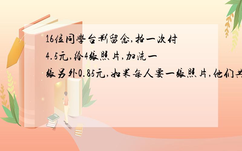 16位同学台影留念,拍一次付4.5元,给4张照片,加洗一张另外0.85元,如果每人要一张照片,他们共应交多少元?