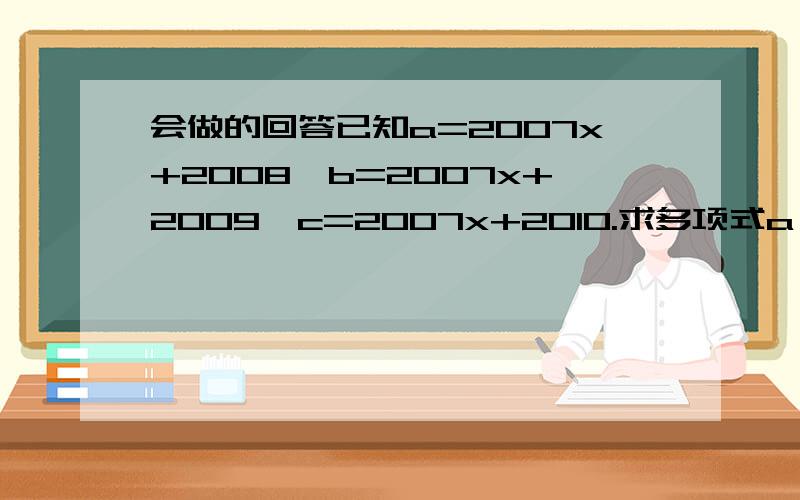 会做的回答已知a=2007x+2008,b=2007x+2009,c=2007x+2010.求多项式a^2+b^2+c^2-ab-bc-ca回答的精彩的话,