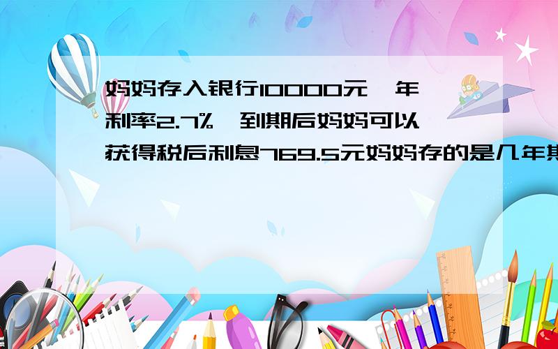 妈妈存入银行10000元,年利率2.7%,到期后妈妈可以获得税后利息769.5元妈妈存的是几年期的存款?利息税5%