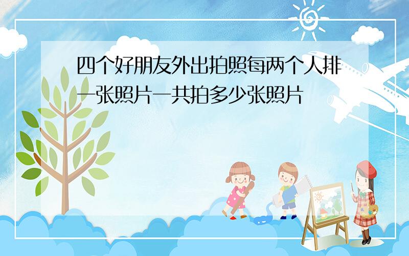 四个好朋友外出拍照每两个人排一张照片一共拍多少张照片