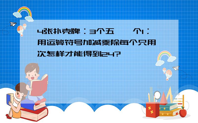 4张扑克牌：3个五,一个1；用运算符号加减乘除每个只用一次怎样才能得到24?