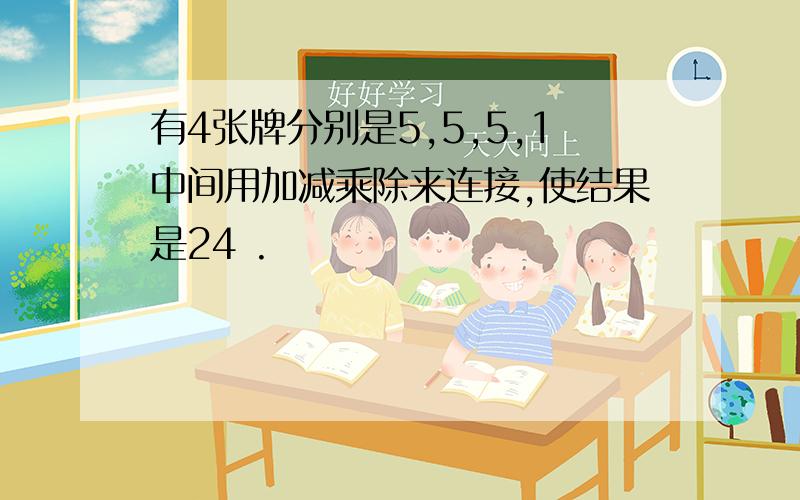 有4张牌分别是5,5,5,1中间用加减乘除来连接,使结果是24 .