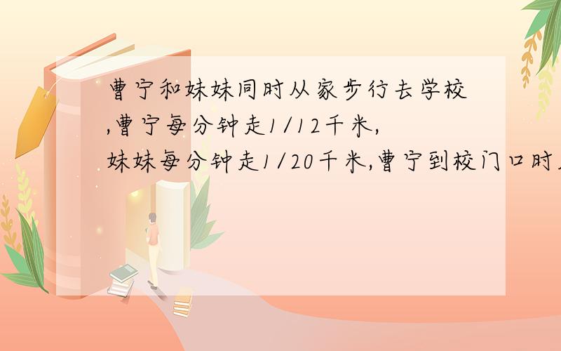 曹宁和妹妹同时从家步行去学校,曹宁每分钟走1/12千米,妹妹每分钟走1/20千米,曹宁到校门口时发现忘带数学课本了,立即按原路返回,在距离学校2/5千米处遇到妹妹.到此时,曹宁已经走了多少分