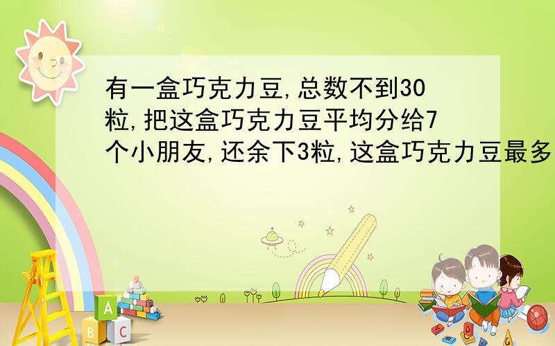 有一盒巧克力豆,总数不到30粒,把这盒巧克力豆平均分给7个小朋友,还余下3粒,这盒巧克力豆最多有多少粒