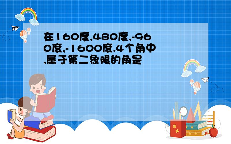 在160度,480度,-960度,-1600度.4个角中,属于第二象限的角是