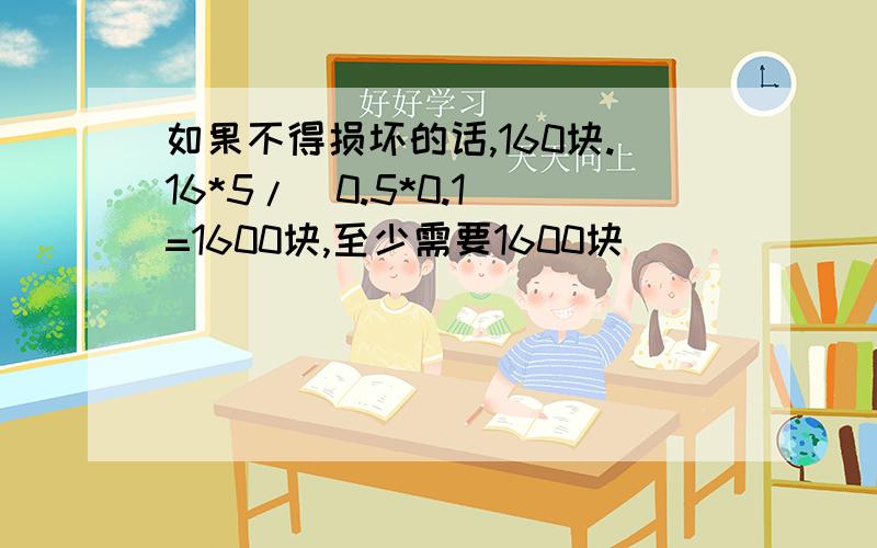 如果不得损坏的话,160块.16*5/（0.5*0.1）=1600块,至少需要1600块