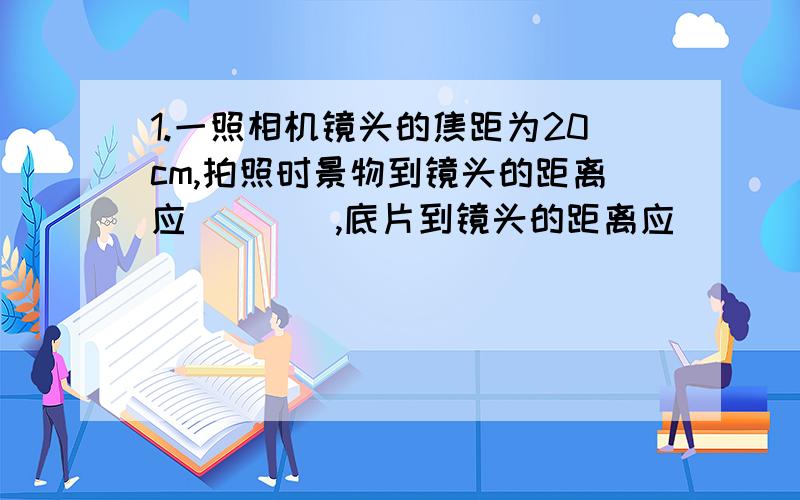 1.一照相机镜头的焦距为20cm,拍照时景物到镜头的距离应____,底片到镜头的距离应____.1.一照相机镜头的焦距为20cm,拍照时景物到镜头的距离应____,底片到镜头的距离应____.若要使底片上的像大一