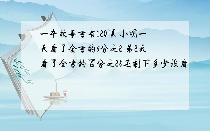 一本故事书有120页 小明一天看了全书的5分之2 弟2天看了全书的百分之25还剩下多少没看