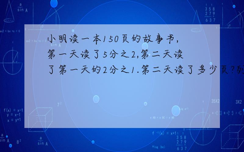 小明读一本150页的故事书,第一天读了5分之2,第二天读了第一天的2分之1.第二天读了多少页?列算式,