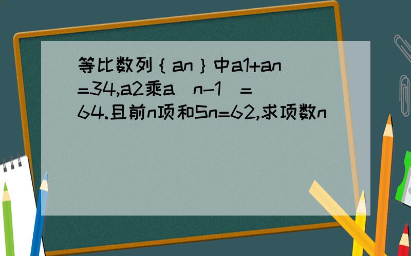 等比数列｛an｝中a1+an=34,a2乘a(n-1)=64.且前n项和Sn=62,求项数n