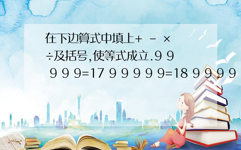 在下边算式中填上+ - × ÷及括号,使等式成立.9 9 9 9 9=17 9 9 9 9 9=18 9 9 9 9 9=19 9 9 9 9 9=20