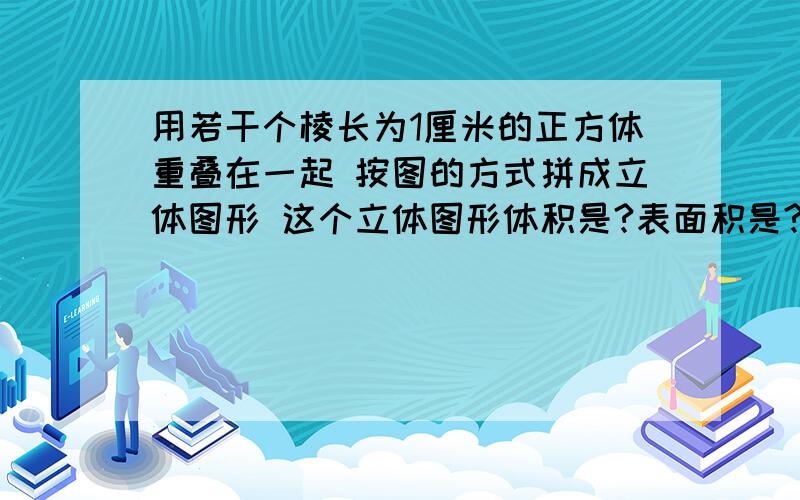 用若干个棱长为1厘米的正方体重叠在一起 按图的方式拼成立体图形 这个立体图形体积是?表面积是?接上面    【最低一层是9个小正方体   第二层是5个     第三层是4个最上一层是1个